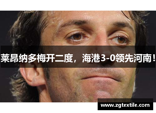 莱昂纳多梅开二度，海港3-0领先河南！