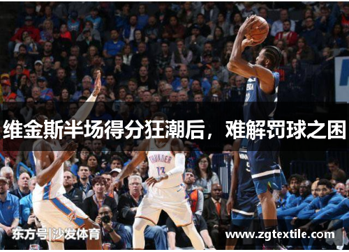 维金斯半场得分狂潮后，难解罚球之困